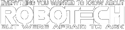 Everything You Wanted To Know About ROBOTECH But Were Afraid To Ask